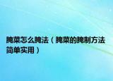 腌菜怎么腌法（腌菜的腌制方法 簡單實用）