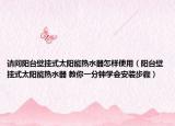 請問陽臺(tái)壁掛式太陽能熱水器怎樣使用（陽臺(tái)壁掛式太陽能熱水器 教你一分鐘學(xué)會(huì)安裝步驟）