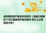 皮膚曬傷用蘆薈涂抹有用不（臉被太陽曬傷了可以直接用蘆薈抹臉嗎 有什么注意的地方呢）