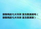 獼猴桃的七大功效 富含氨基酸嗎（獼猴桃的七大功效 富含氨基酸）