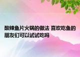 酸辣魚片火鍋的做法 喜歡吃魚的朋友們可以試試吃嗎