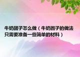 牛奶團(tuán)子怎么做（牛奶圓子的做法 只需要準(zhǔn)備一些簡(jiǎn)單的材料）