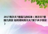 2017高爾夫7是國幾的標(biāo)準(zhǔn)（高爾夫7是國幾排放 如何得知高爾夫7屬于多少排放）