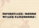 陰虛與陽虛怎么區(qū)別（陰虛和陽虛有什么區(qū)別 怎么辯證陰虛和陽虛）
