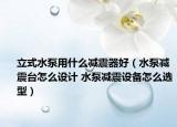 立式水泵用什么減震器好（水泵減震臺(tái)怎么設(shè)計(jì) 水泵減震設(shè)備怎么選型）