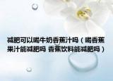 減肥可以喝牛奶香蕉汁嗎（喝香蕉果汁能減肥嗎 香蕉飲料能減肥嗎）