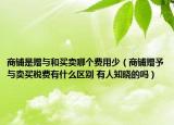商鋪是贈(zèng)與和買(mǎi)賣(mài)哪個(gè)費(fèi)用少（商鋪贈(zèng)予與賣(mài)買(mǎi)稅費(fèi)有什么區(qū)別 有人知曉的嗎）