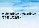 絲瓜可治什么病（絲瓜治什么病 怎么用絲瓜治?。? /></span></a>
                        <h2><a href=