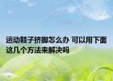 運動鞋子擠腳怎么辦 可以用下面這幾個方法來解決嗎