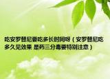 吃安羅替尼要吃多長(zhǎng)時(shí)間呀（安羅替尼吃多久見效果 是藥三分毒要特別注意）