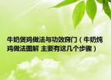 牛奶煲雞做法與功效竅門（牛奶燉雞做法圖解 主要有這幾個(gè)步驟）