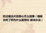 吃過(guò)咽炎片后惡心怎么回事（咽喉炎吃了藥為什么就想吐 解決辦法）