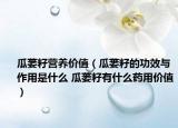 瓜蔞籽營養(yǎng)價(jià)值（瓜蔞籽的功效與作用是什么 瓜蔞籽有什么藥用價(jià)值）