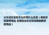 火車動(dòng)車安檢不允許帶什么東西（高鐵安檢禁帶物品 坐高鐵動(dòng)車過(guò)安檢限制攜帶的物品）