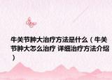 牛關節(jié)腫大治療方法是什么（牛關節(jié)腫大怎么治療 詳細治療方法介紹）