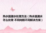 熱水器漏水處理方法（熱水器漏水怎么處理 不同問題不同解決方案）