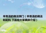 羊骨湯的做法竅門（羊骨湯的做法和配料 下面給大家具體介紹）