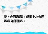 蘿卜會回奶嗎?（喝蘿卜水會回奶嗎 如何回奶）