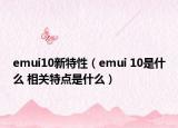 emui10新特性（emui 10是什么 相關(guān)特點(diǎn)是什么）