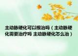 主動(dòng)脈硬化可以根治嗎（主動(dòng)脈硬化需要治療嗎 主動(dòng)脈硬化怎么治）