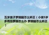 五歲孩子羅圈腿怎么矯正（小孩5歲多有些羅圈怎么辦 羅圈腿怎么矯正）