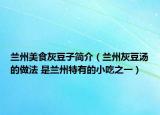 蘭州美食灰豆子簡(jiǎn)介（蘭州灰豆湯的做法 是蘭州特有的小吃之一）