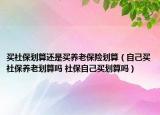 買社保劃算還是買養(yǎng)老保險(xiǎn)劃算（自己買社保養(yǎng)老劃算嗎 社保自己買劃算嗎）
