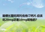 腦梗長期吃阿托伐他汀鈣片.應(yīng)該吃20mg還是10mg規(guī)格的?