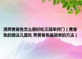 清蒸黃骨魚怎么做好吃又簡(jiǎn)單竅門（黃骨魚的做法兒童吃 蒸黃骨魚最簡(jiǎn)單的方法）