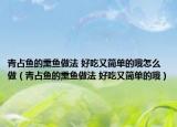 青占魚的熏魚做法 好吃又簡(jiǎn)單的哦怎么做（青占魚的熏魚做法 好吃又簡(jiǎn)單的哦）