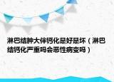 淋巴結(jié)腫大伴鈣化是好是壞（淋巴結(jié)鈣化嚴(yán)重嗎會(huì)惡性病變嗎）