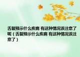 舌裂預(yù)示什么疾病 有這種情況該注意了呢（舌裂預(yù)示什么疾病 有這種情況該注意了）