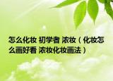 怎么化妝 初學(xué)者 濃妝（化妝怎么畫(huà)好看 濃妝化妝畫(huà)法）