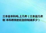 三本是本科嗎,上幾年（三本是幾年制 本科教育的區(qū)別你知道多少）