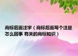 商標(biāo)后面注字（商標(biāo)后面寫個注是怎么回事 有關(guān)的商標(biāo)知識）