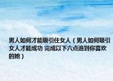 男人如何才能吸引住女人（男人如何吸引女人才能成功 完成以下六點追到你喜歡的她）