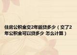 住房公積金交2年能貸多少（交了2年公積金可以貸多少 怎么計(jì)算）