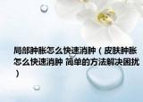 局部腫脹怎么快速消腫（皮膚腫脹怎么快速消腫 簡單的方法解決困擾）
