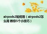 airpods2如何用（airpods2怎么用 教你5個(gè)小技巧）