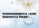 貴州酸辣椒面的腌制方法（貴州辣椒面的制作方法 學(xué)起來吧）