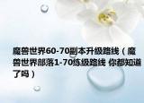 魔獸世界60-70副本升級(jí)路線（魔獸世界部落1-70練級(jí)路線 你都知道了嗎）