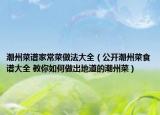 潮州菜譜家常菜做法大全（公開潮州菜食譜大全 教你如何做出地道的潮州菜）