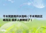 干木耳要用開水泡嗎（干木耳的正確泡法 很多人都做錯了）