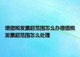 增值稅發(fā)票超范圍怎么辦增值稅發(fā)票超范圍怎么處理