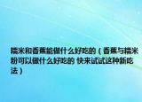 糯米和香蕉能做什么好吃的（香蕉與糯米粉可以做什么好吃的 快來試試這種新吃法）