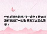 什么雞沒有翅膀?打一動(dòng)物（什么雞沒有翅膀打一動(dòng)物 答案怎么那么簡單）