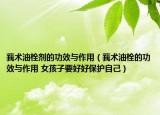 莪術(shù)油栓劑的功效與作用（莪術(shù)油栓的功效與作用 女孩子要好好保護自己）