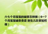 六七個(gè)月寶寶的輔食怎樣做（6一7個(gè)月寶寶輔食食譜 新生兒飲食如何做）