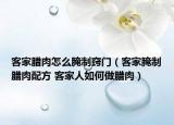 客家臘肉怎么腌制竅門（客家腌制臘肉配方 客家人如何做臘肉）