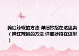 腌紅辣椒的方法 詳細(xì)妙招在這里賣（腌紅辣椒的方法 詳細(xì)妙招在這里）